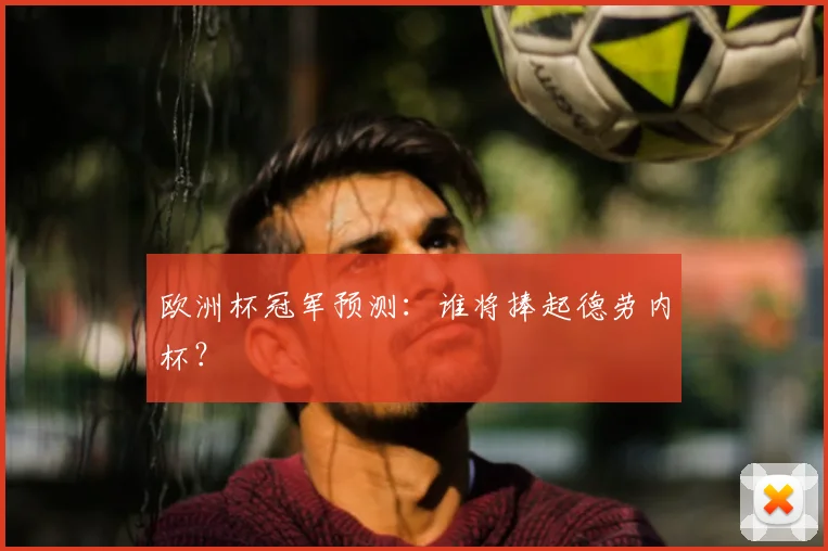 欧洲杯冠军预测:谁将捧起德劳内杯?