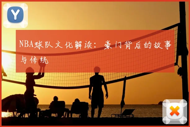 NBA球队文化解读：豪门背后的故事与传统