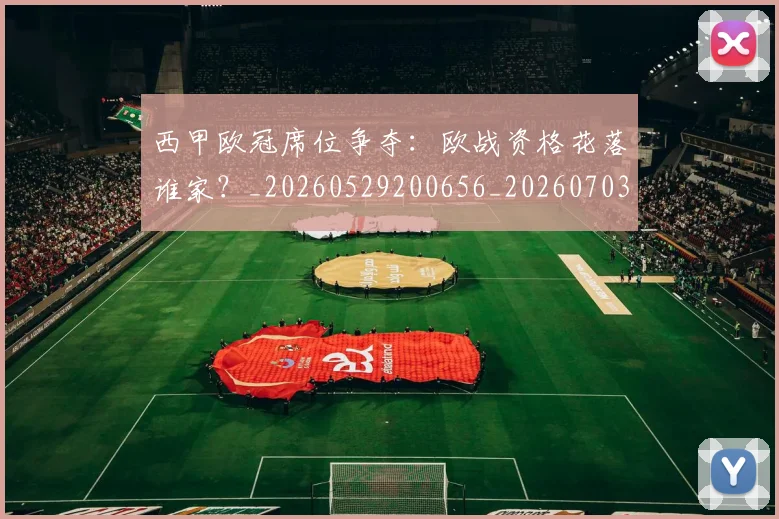 西甲欧冠席位争夺：欧战资格花落谁家？_20260529200656_20260703181900