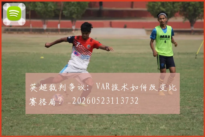 英超裁判争议：VAR技术如何改变比赛格局？_20260523113732