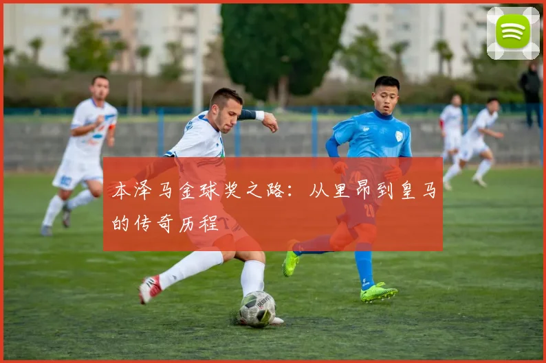 本泽马金球奖之路：从里昂到皇马的传奇历程