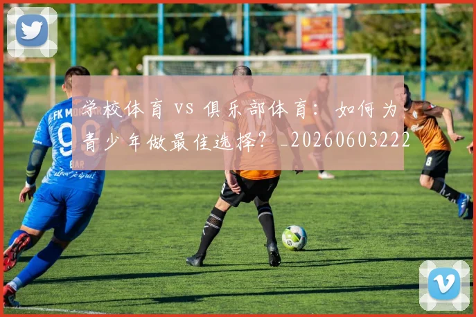 学校体育 vs 俱乐部体育:如何为青少年做最佳选择?_20260603222024