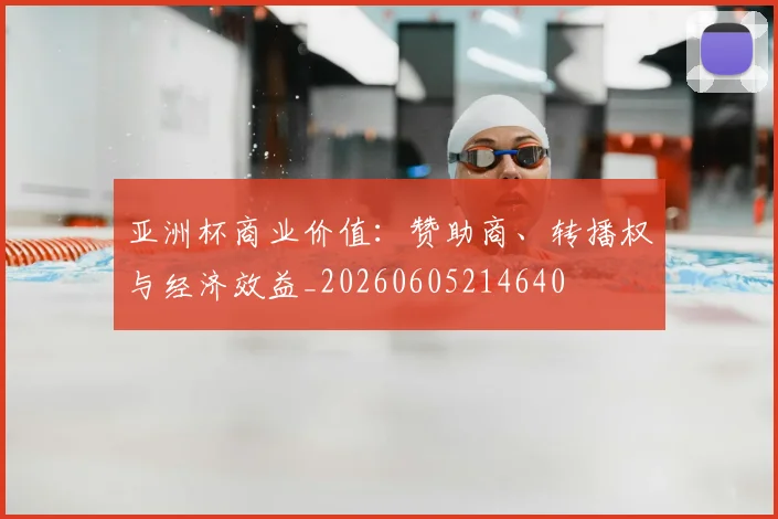 亚洲杯商业价值:赞助商、转播权与经济效益_20260605214640