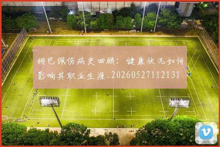 姆巴佩伤病史回顾:健康状况如何影响其职业生涯_20260527112131