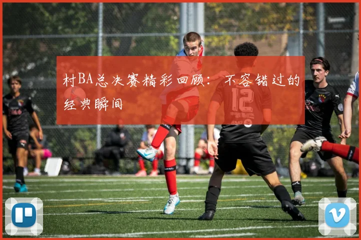 村BA总决赛精彩回顾：不容错过的经典瞬间
