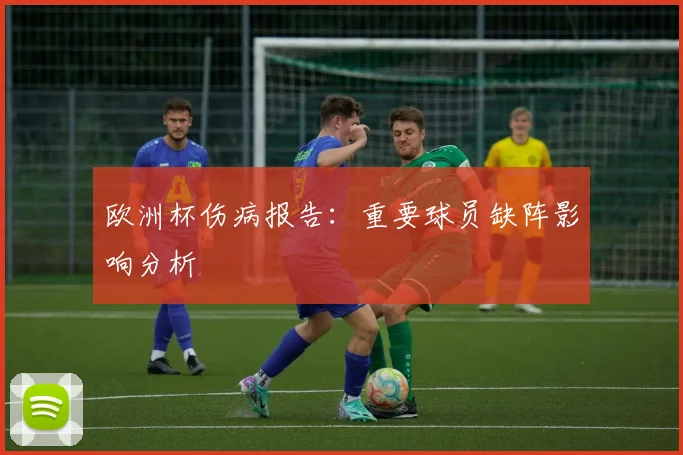 欧洲杯伤病报告：重要球员缺阵影响分析