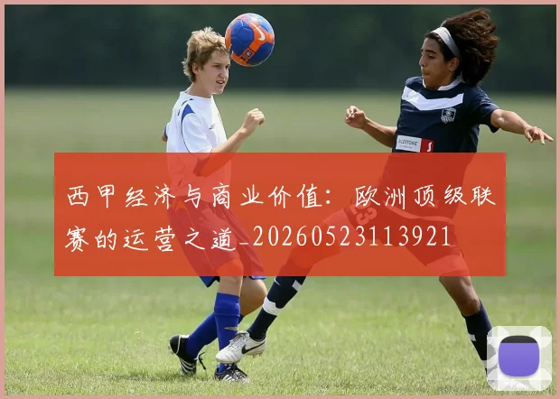 西甲经济与商业价值：欧洲顶级联赛的运营之道_20260523113921