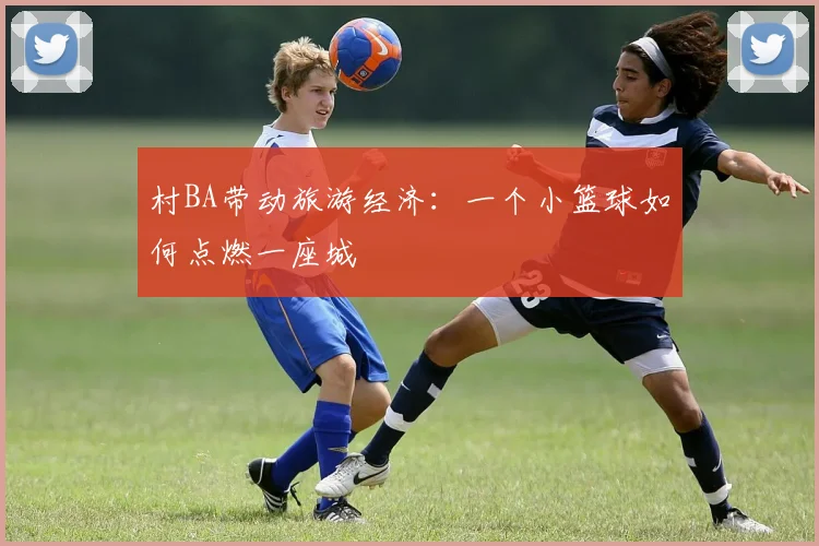 村BA带动旅游经济:一个小篮球如何点燃一座城
