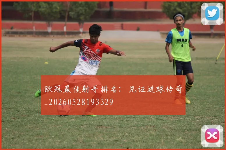 欧冠最佳射手排名：见证进球传奇_20260528193329