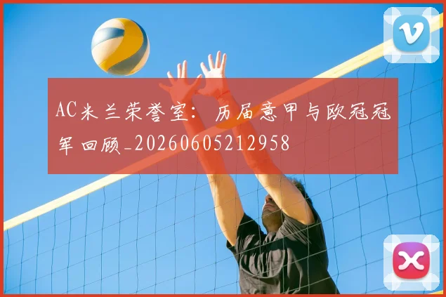 AC米兰荣誉室：历届意甲与欧冠冠军回顾_20260605212958
