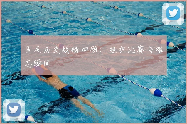 国足历史战绩回顾：经典比赛与难忘瞬间