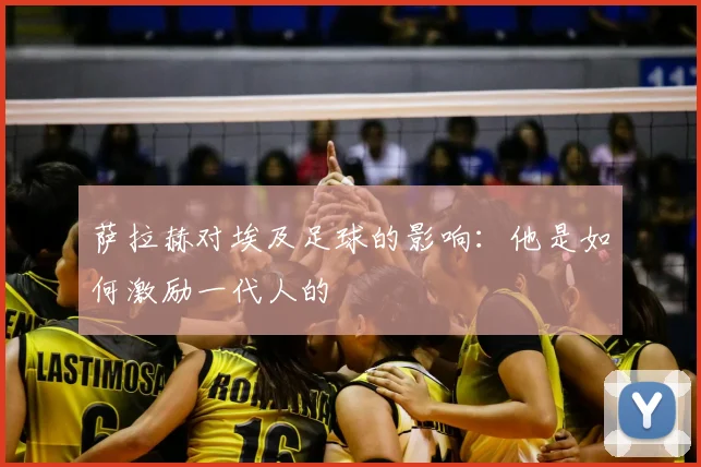 萨拉赫对埃及足球的影响：他是如何激励一代人的