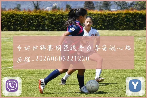 专访世锦赛明星选手分享备战心路历程_20260603221220