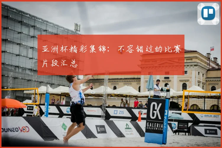 亚洲杯精彩集锦：不容错过的比赛片段汇总