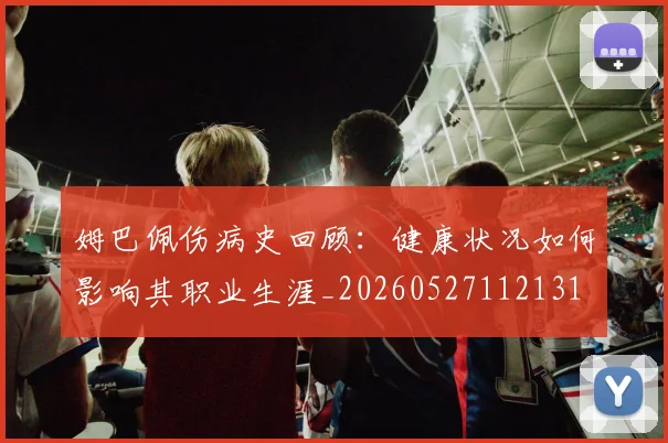 姆巴佩伤病史回顾:健康状况如何影响其职业生涯_20260527112131