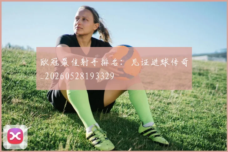 欧冠最佳射手排名：见证进球传奇_20260528193329