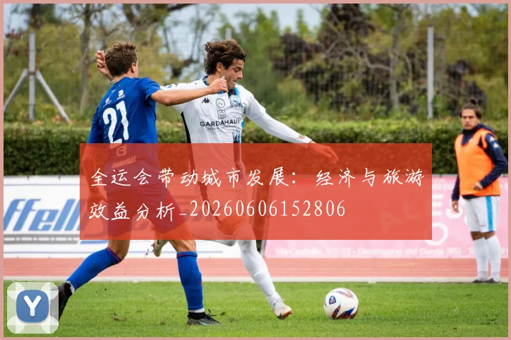 全运会带动城市发展:经济与旅游效益分析_20260606152806