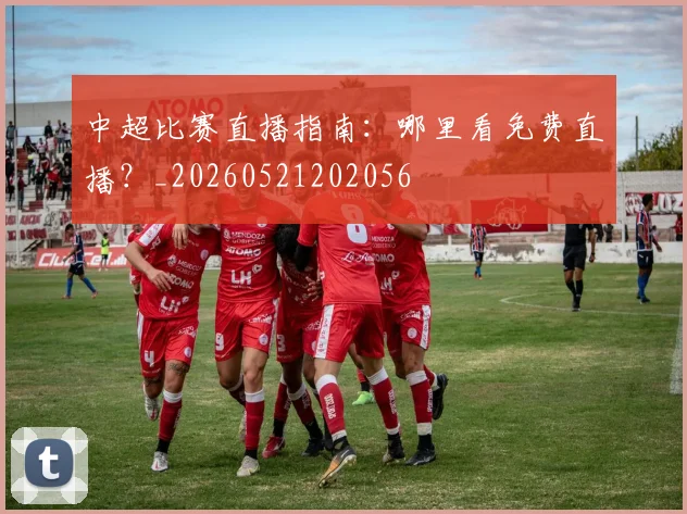 中超比赛直播指南：哪里看免费直播？_20260521202056