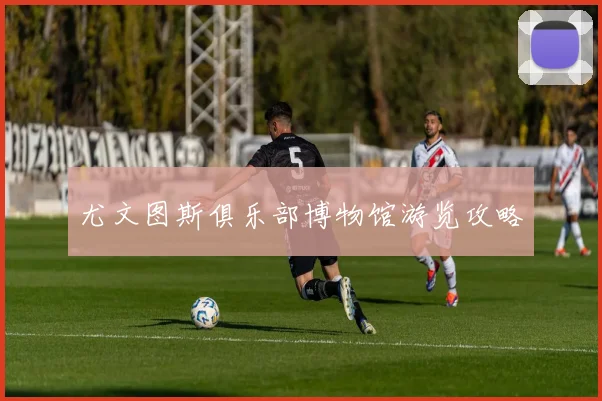 尤文图斯俱乐部博物馆游览攻略