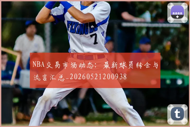 NBA交易市场动态：最新球员转会与流言汇总_20260521200938