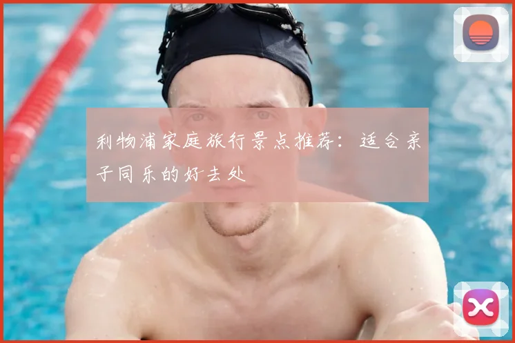 利物浦家庭旅行景点推荐：适合亲子同乐的好去处