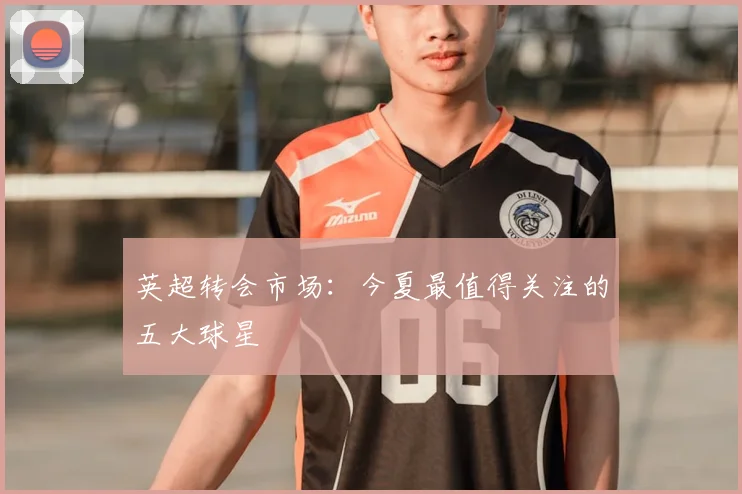 英超转会市场：今夏最值得关注的五大球星