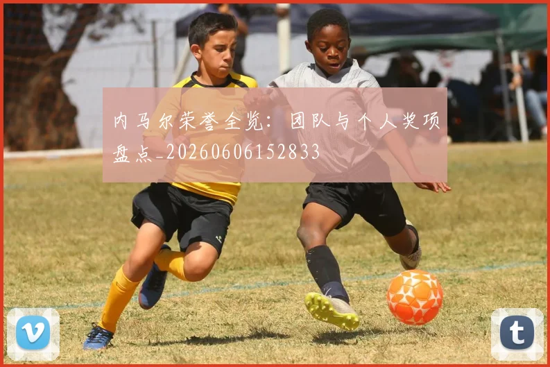 内马尔荣誉全览:团队与个人奖项盘点_20260606152833