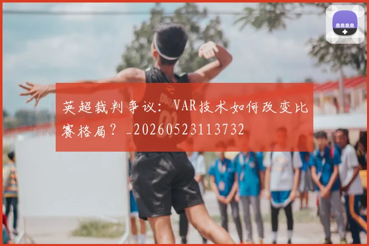 英超裁判争议：VAR技术如何改变比赛格局？_20260523113732