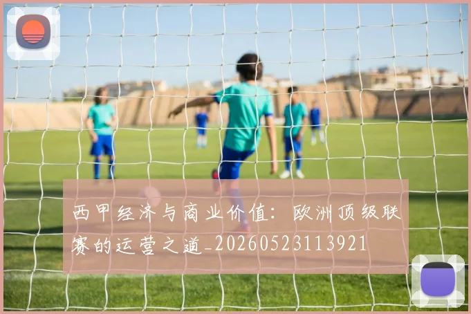 西甲经济与商业价值：欧洲顶级联赛的运营之道_20260523113921