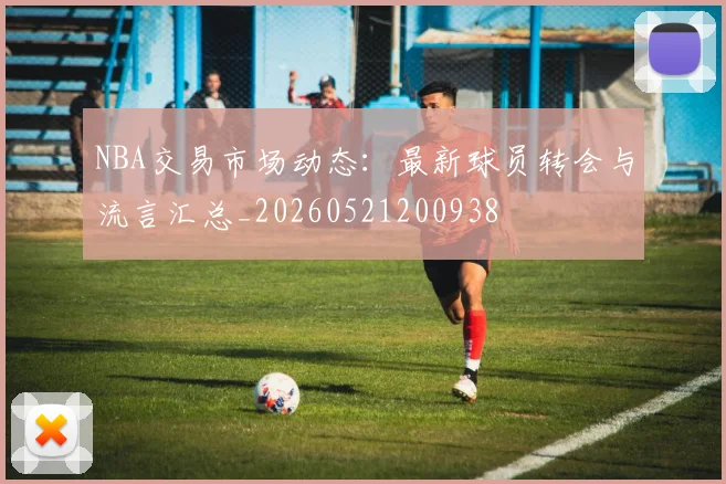 NBA交易市场动态：最新球员转会与流言汇总_20260521200938
