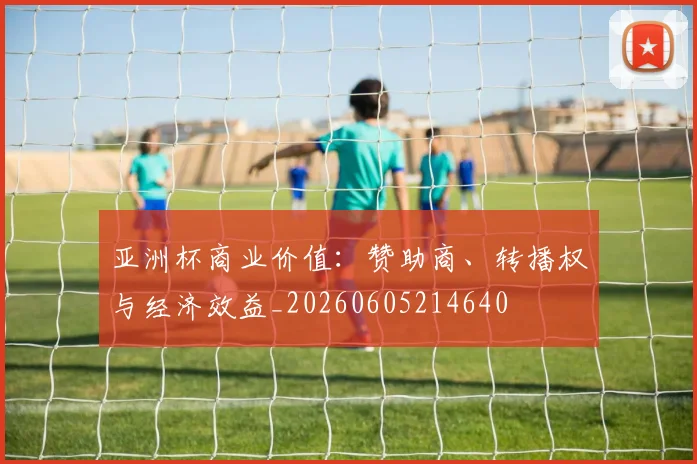 亚洲杯商业价值：赞助商、转播权与经济效益_20260605214640