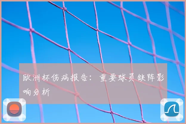 欧洲杯伤病报告:重要球员缺阵影响分析