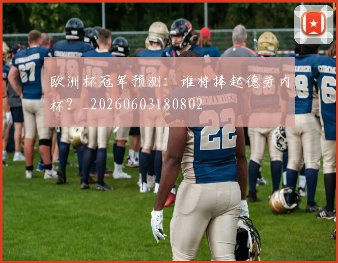 欧洲杯冠军预测：谁将捧起德劳内杯？_20260603180802