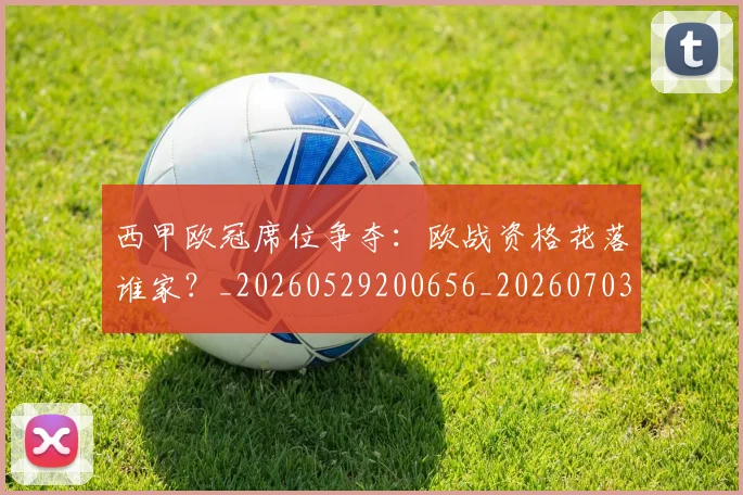 西甲欧冠席位争夺:欧战资格花落谁家?_20260529200656_20260703181900