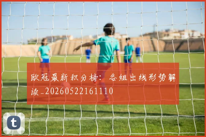 欧冠最新积分榜:各组出线形势解读_20260522161110