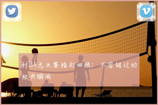 村BA总决赛精彩回顾：不容错过的经典瞬间