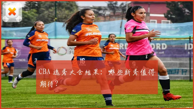 CBA 选秀大会结果:哪些新秀值得期待?
