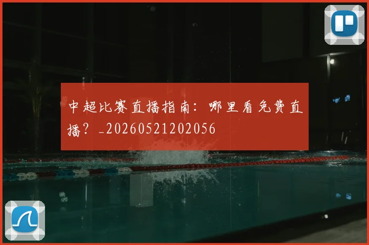 中超比赛直播指南：哪里看免费直播？_20260521202056